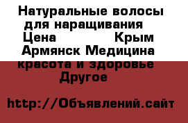 Натуральные волосы для наращивания  › Цена ­ 10 000 - Крым, Армянск Медицина, красота и здоровье » Другое   